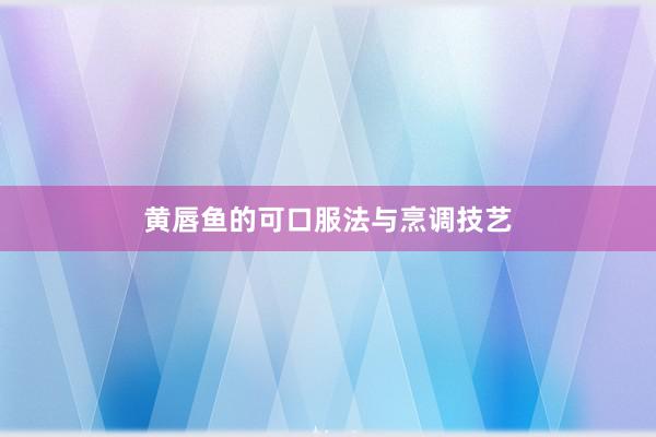黄唇鱼的可口服法与烹调技艺